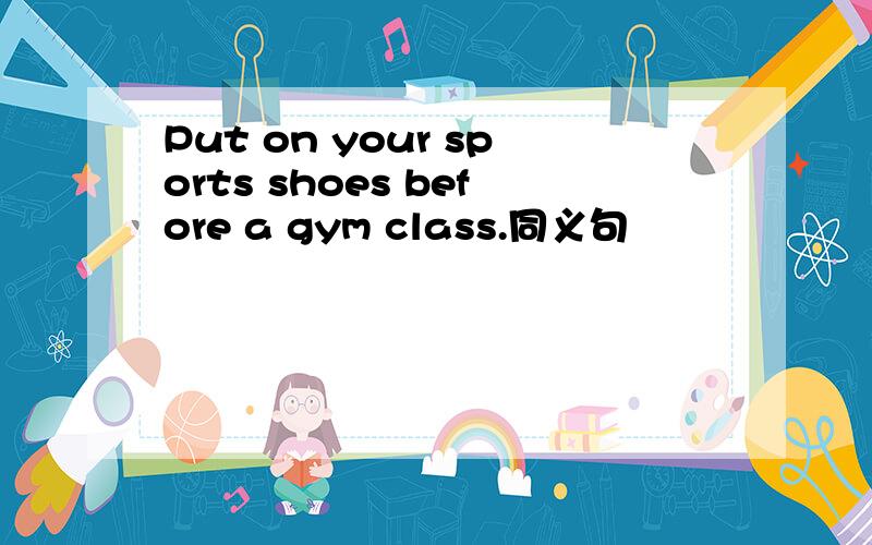 Put on your sports shoes before a gym class.同义句