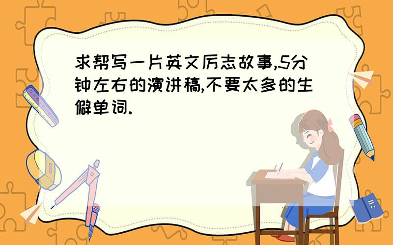 求帮写一片英文厉志故事,5分钟左右的演讲稿,不要太多的生僻单词.