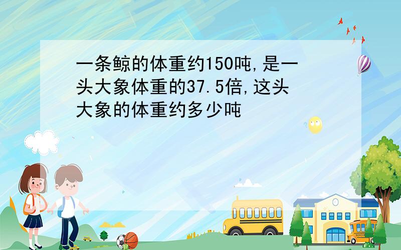 一条鲸的体重约150吨,是一头大象体重的37.5倍,这头大象的体重约多少吨