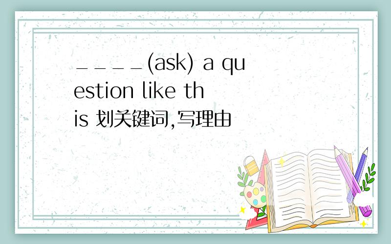 ____(ask) a question like this 划关键词,写理由