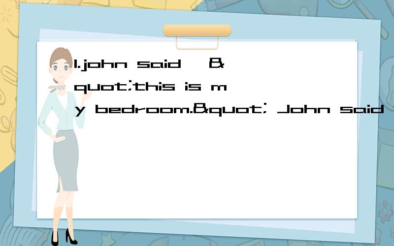 1.john said ,"this is my bedroom." John said that ----------- ------------his bedroom.一个英语填空,直接引语转化为间接引语.