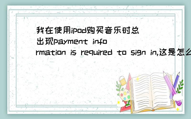 我在使用ipod购买音乐时总出现payment information is required to sign in,这是怎么回事面