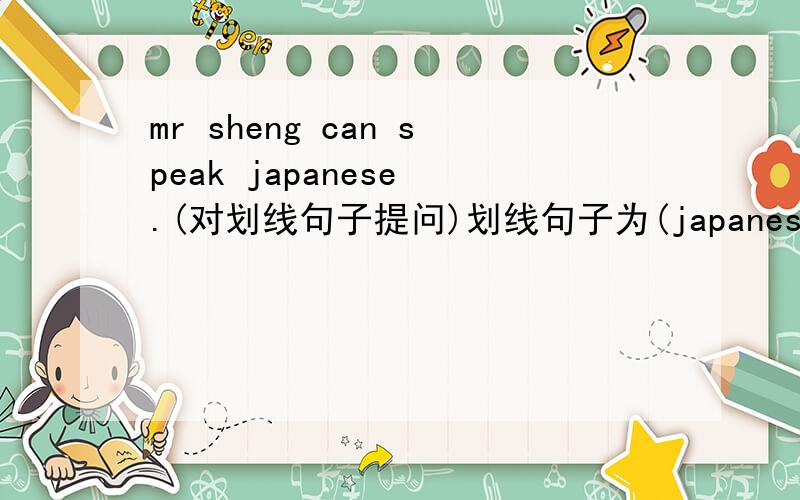 mr sheng can speak japanese .(对划线句子提问)划线句子为(japanese) ______ an mr sheng speak?