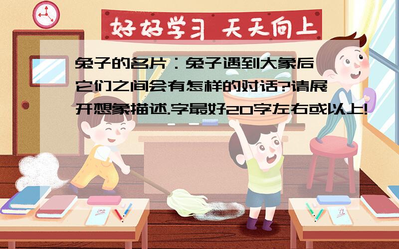 兔子的名片：兔子遇到大象后,它们之间会有怎样的对话?请展开想象描述.字最好20字左右或以上!