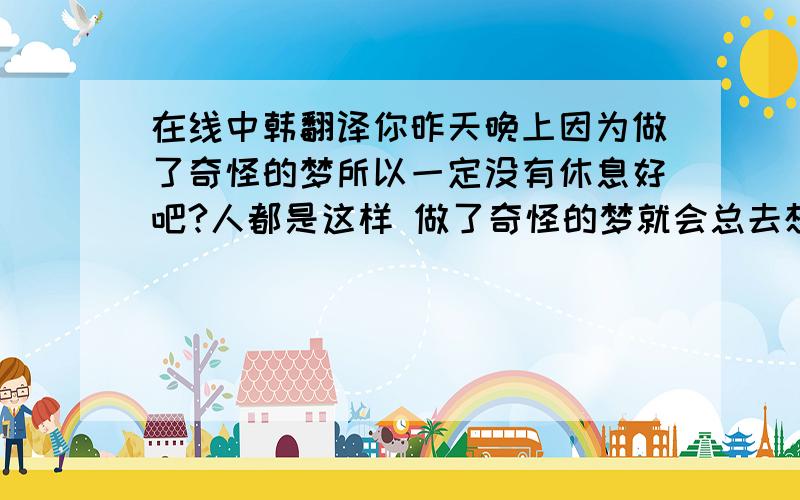 在线中韩翻译你昨天晚上因为做了奇怪的梦所以一定没有休息好吧?人都是这样 做了奇怪的梦就会总去想 然后变的很不安很焦躁~不要去想那么多心情就会平静好很多了~所以不要想太多了!姐