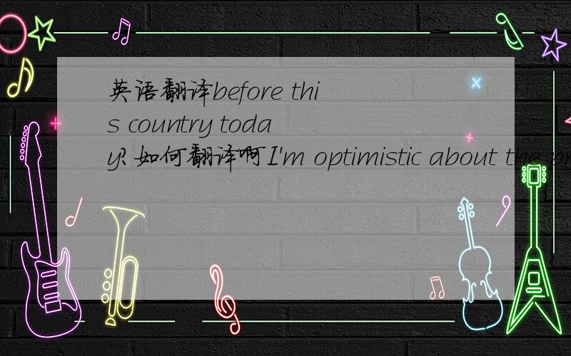 英语翻译before this country today?如何翻译啊I'm optimistic about the prospects for a positive conclusion to the issues before this country today,