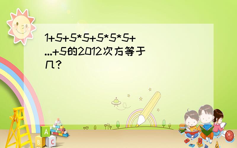 1+5+5*5+5*5*5+...+5的2012次方等于几?