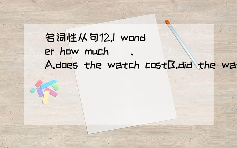 名词性从句12.I wonder how much__.A.does the watch costB.did the watch costC.the watch costedD.the watch costs我选的是C,why分析每一个选项·