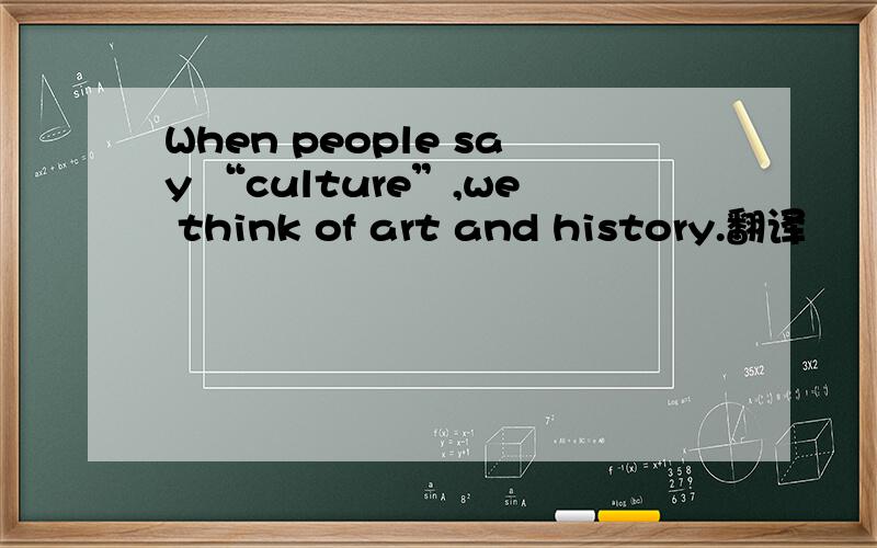 When people say “culture”,we think of art and history.翻译