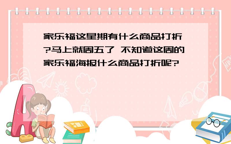 家乐福这星期有什么商品打折吖?马上就周五了 不知道这周的家乐福海报什么商品打折呢?