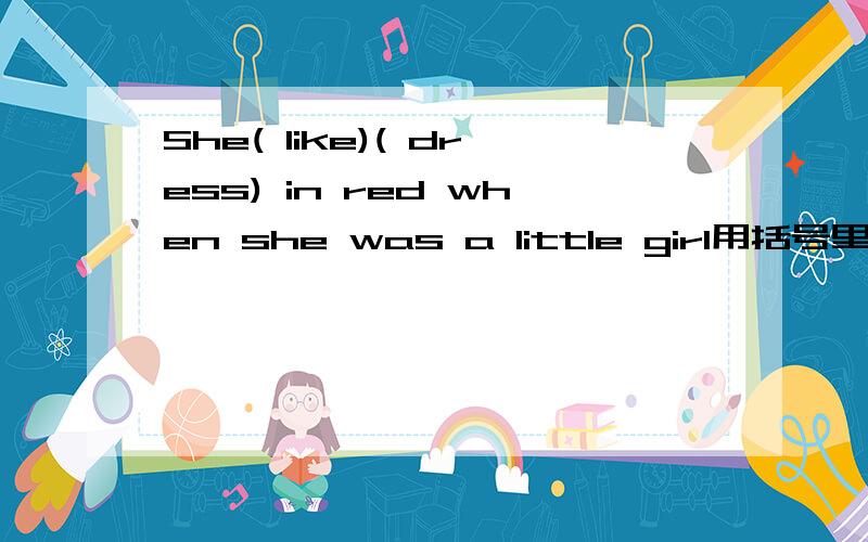 She( like)( dress) in red when she was a little girl用括号里适当形式填空