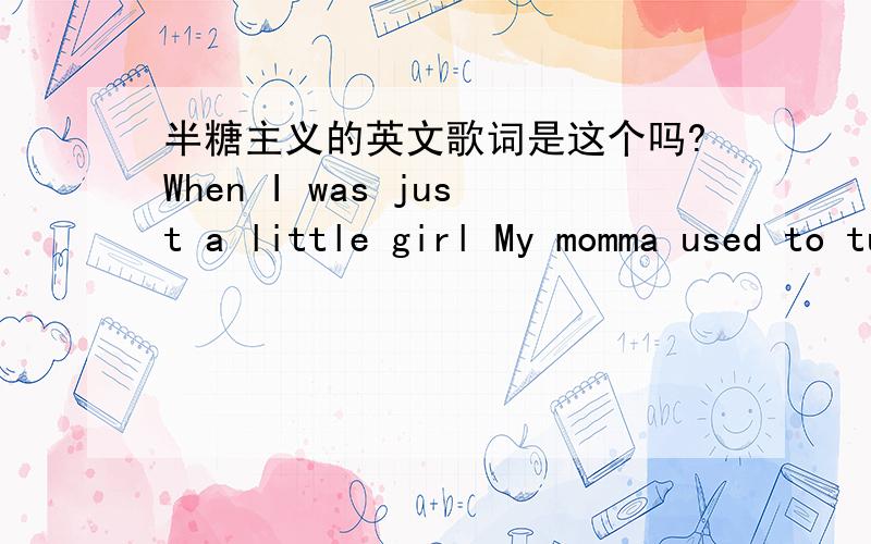 半糖主义的英文歌词是这个吗?When I was just a little girl My momma used to tuck me into bed and she'