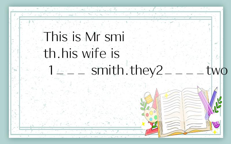 This is Mr smith.his wife is 1___ smith.they2____two children,a boy and a girl.Jack is their3____and Rose is their4____,Jack is 5____brother and Rose is Jacks6____.Mr smith is Jack and 7____father and his wife is their8____.they like their children v