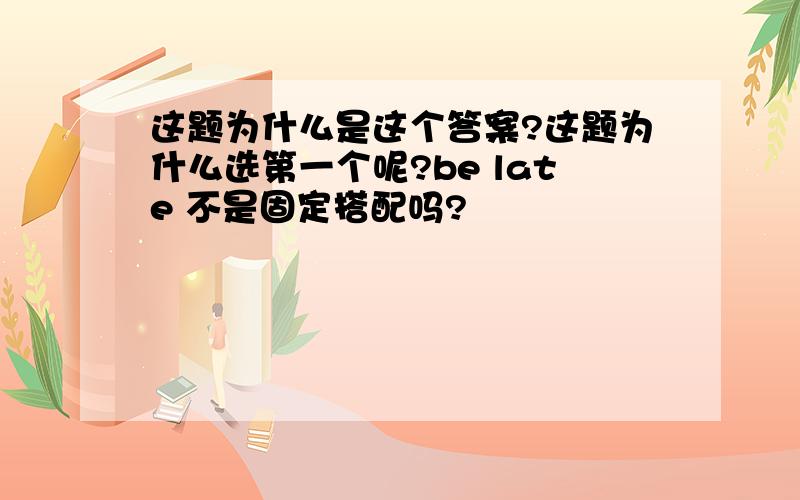 这题为什么是这个答案?这题为什么选第一个呢?be late 不是固定搭配吗?