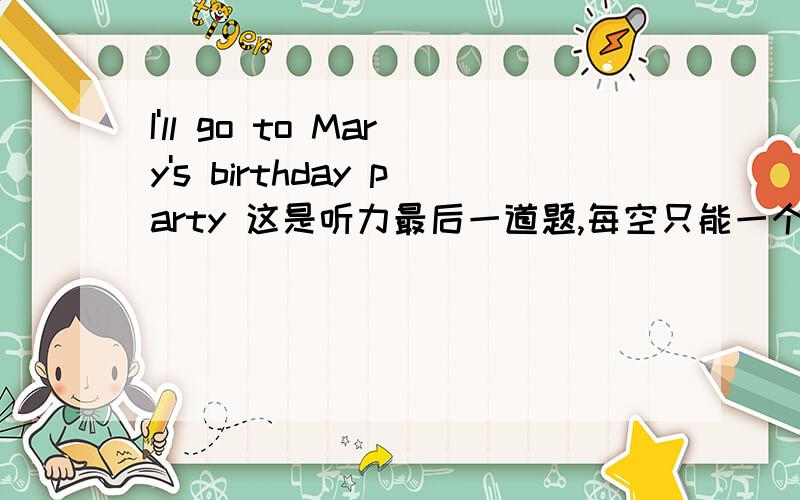 I'll go to Mary's birthday party 这是听力最后一道题,每空只能一个单词,going to a ( 自认为应填party，可是英语老师说选birthday,想扁她- -