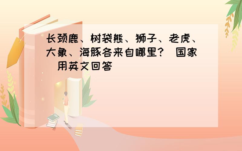 长颈鹿、树袋熊、狮子、老虎、大象、海豚各来自哪里?（国家）用英文回答