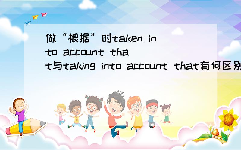 做“根据”时taken into account that与taking into account that有何区别