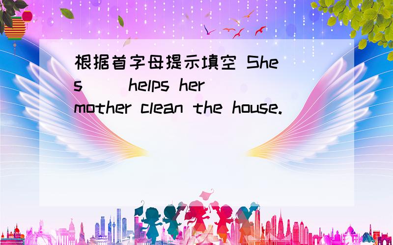 根据首字母提示填空 She s__ helps her mother clean the house.