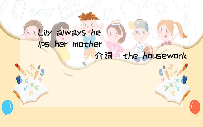 Lily always helps her mother_____(介词）the housework