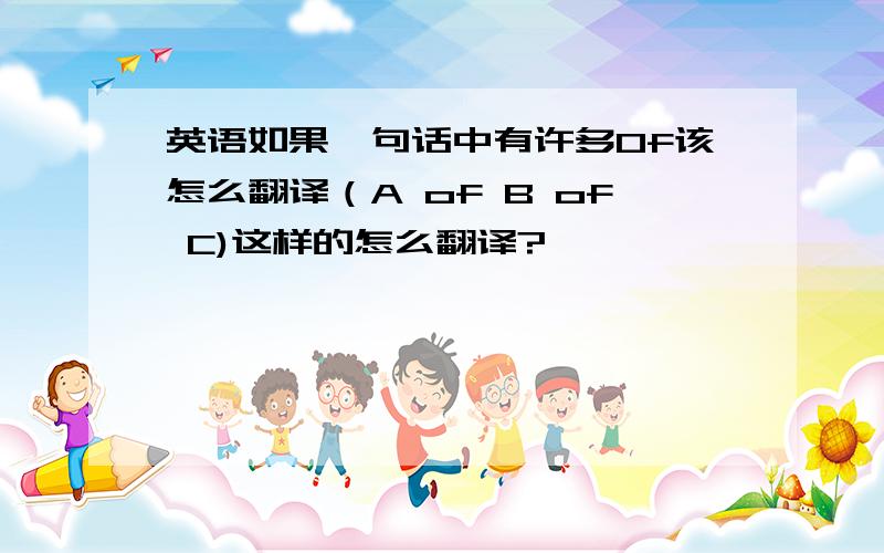 英语如果一句话中有许多Of该怎么翻译（A of B of C)这样的怎么翻译?