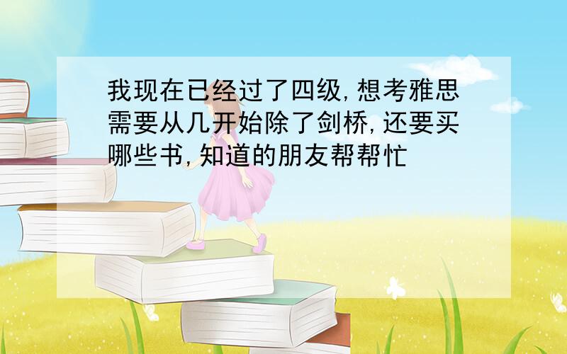 我现在已经过了四级,想考雅思需要从几开始除了剑桥,还要买哪些书,知道的朋友帮帮忙