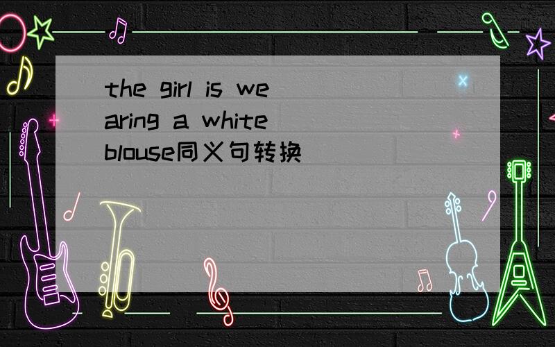 the girl is wearing a white blouse同义句转换