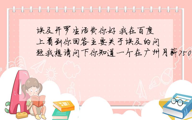 埃及开罗生活费你好 我在百度上看到你回答主要关于埃及的问题我想请问下你知道一个在广州月薪7500人民币的小白领 如果想在开罗生活得还差不多的话那他月薪要多少钱才可以维持很希望