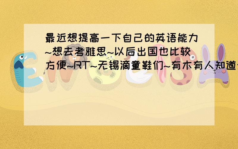 最近想提高一下自己的英语能力~想去考雅思~以后出国也比较方便~RT~无锡滴童鞋们~有木有人知道无锡哪个地方学雅思比较权威啊~价格什么的无所谓~关键是老师要好哈~