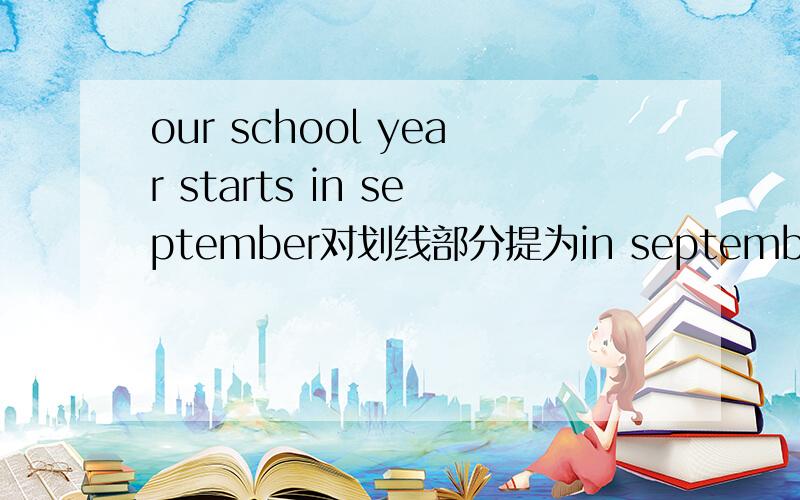 our school year starts in september对划线部分提为in september we often go swimming for half an hour对划线部分提问,环线部分为for half an hour.my mother never eats in the KFC or McDonalds.对划线部分提问,环线部分为neverl d