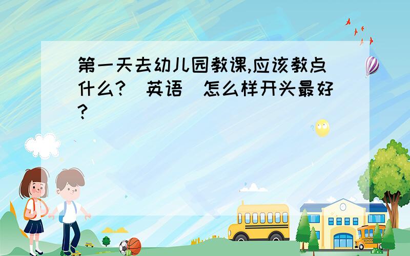 第一天去幼儿园教课,应该教点什么?（英语）怎么样开头最好?