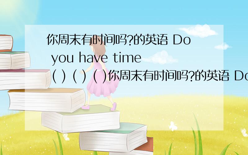 你周末有时间吗?的英语 Do you have time ( ) ( ) ( )你周末有时间吗?的英语 Do you have time ( ) ( ) ( )