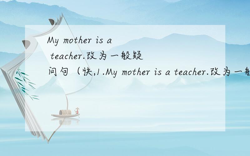 My mother is a teacher.改为一般疑问句（快,1.My mother is a teacher.改为一般疑问句2.David's sister is (a secretary).就括号里的部分提问____ ____David's sister's job?3.Our English teacher is from (America)就括号里的部分