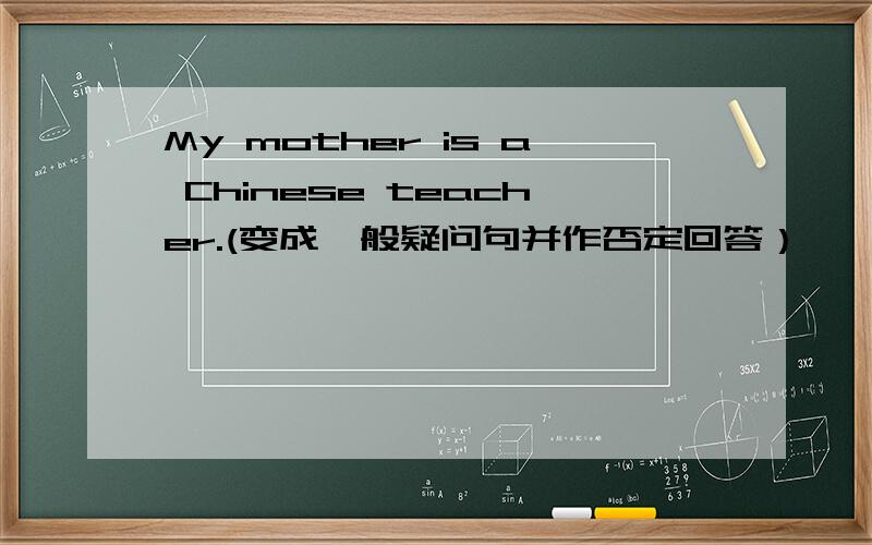 My mother is a Chinese teacher.(变成一般疑问句并作否定回答）