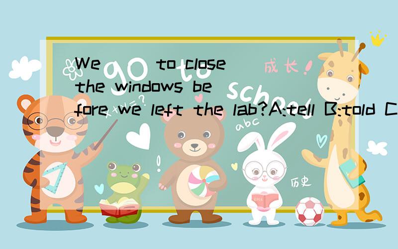 We___to close the windows before we left the lab?A:tell B:told C:are told D:were told(要理由)