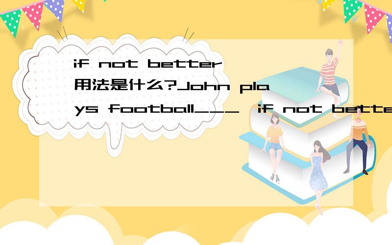 if not better 用法是什么?John plays football___,if not better than,David.A.as well B.as well as C.so well D.so well as答案选的是B这里的if not better than 用了两个逗号隔开,可以当作插入语吗?