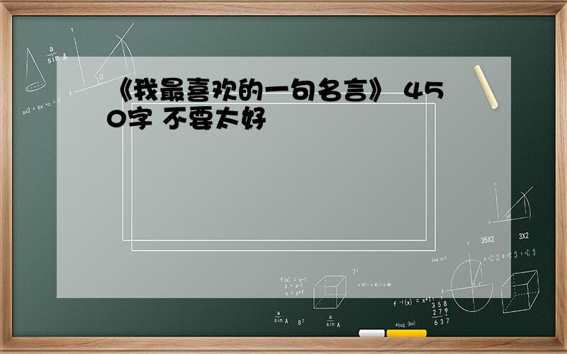 《我最喜欢的一句名言》 450字 不要太好