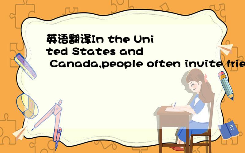 英语翻译In the United States and Canada,people often invite friends over for g meal ,a party,or just coffee.Here are the kinds of things people always say.” Would you like to come over for dinner tonight”?or ”Hey,we are having a party on Fr