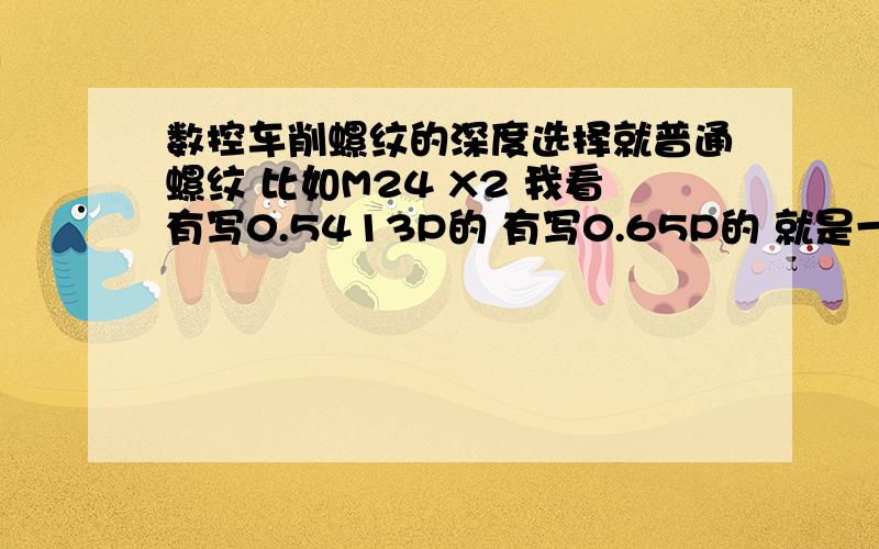 数控车削螺纹的深度选择就普通螺纹 比如M24 X2 我看有写0.5413P的 有写0.65P的 就是一个D-1.08P=小径 那个是D-1.3P=小径