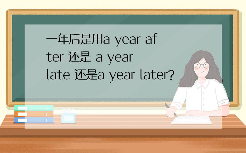 一年后是用a year after 还是 a year late 还是a year later?