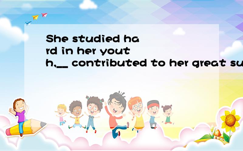 She studied hard in her youth,__ contributed to her great success in later life.A:it B:that C:which D:what 请问此句中如果有as是否也可选呢