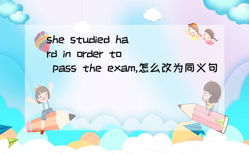 she studied hard in order to pass the exam,怎么改为同义句