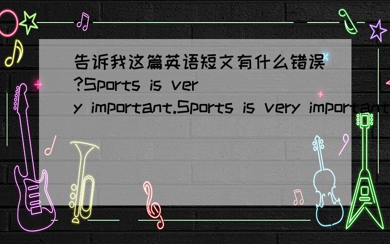 告诉我这篇英语短文有什么错误?Sports is very important.Sports is very important to young people.It is good to play sports three or four times a week.But some people are busy with their work,they don’t have time playing sports.So they o