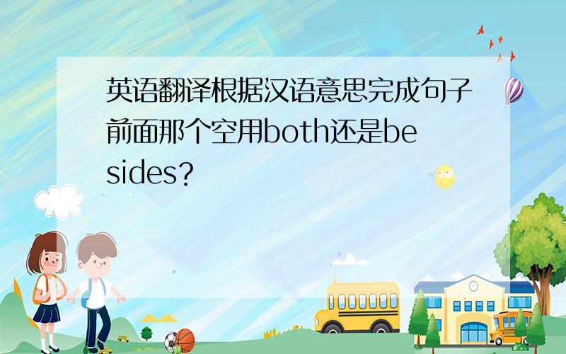 英语翻译根据汉语意思完成句子前面那个空用both还是besides？