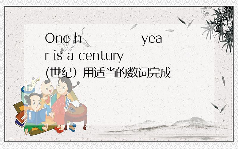 One h_____ year is a century(世纪）用适当的数词完成