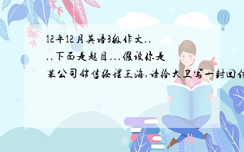 12年12月英语3级作文....下面是题目...假设你是某公司销售经理王海,请给大卫写一封回信,感谢对方订购了一百箱衬衫,建议使用纸箱装运而不用木箱,并列举纸箱的优点,比如轻便成本低,你公司