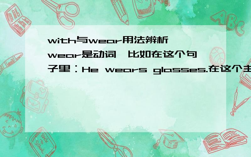 with与wear用法辨析,wear是动词,比如在这个句子里：He wears glasses.在这个主谓结构中做了谓语,那么如果这个句子：The boy with glasses. 在这个句子中with属于什么成分,with的用法是什么.