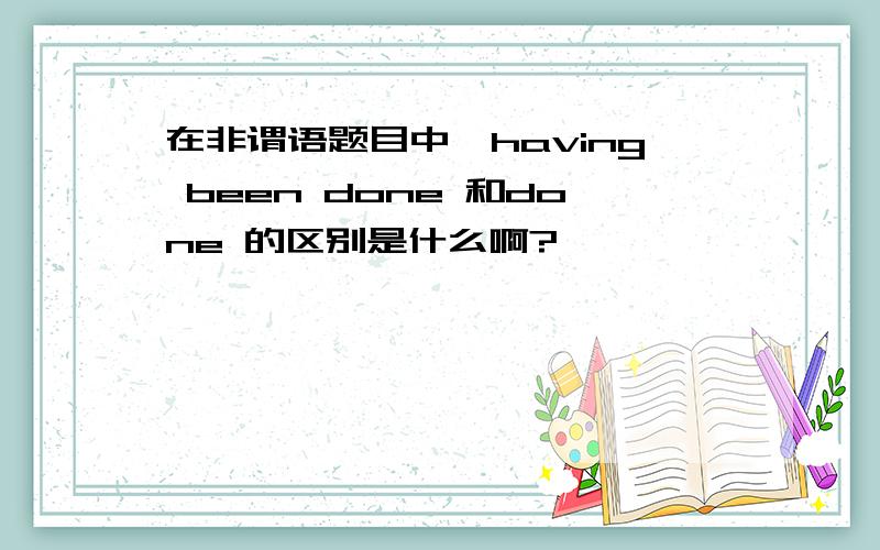 在非谓语题目中,having been done 和done 的区别是什么啊?