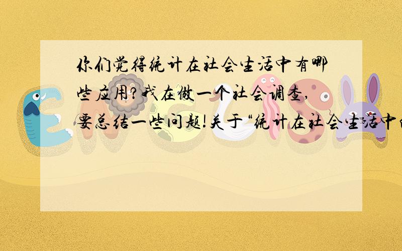 你们觉得统计在社会生活中有哪些应用?我在做一个社会调查,要总结一些问题!关于“统计在社会生活中的应用”,知道的都说说吧!