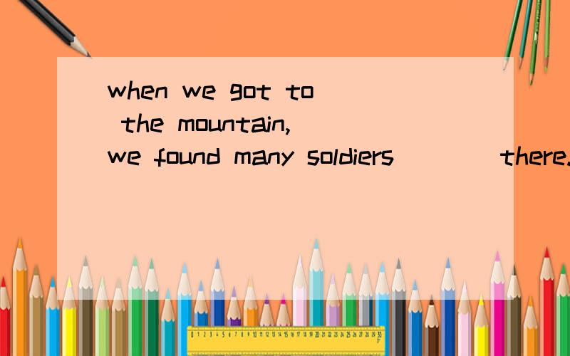 when we got to the mountain,we found many soldiers____there.a staioning,b hidden c.remained为什么是b