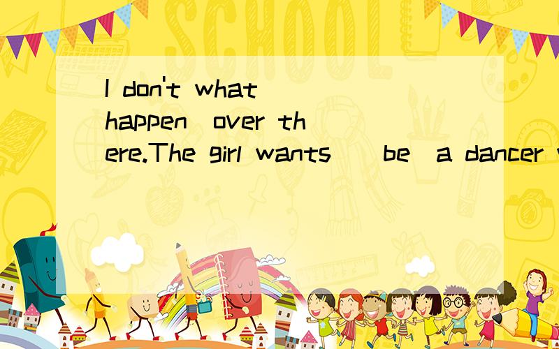 I don't what_(happen)over there.The girl wants_(be)a dancer when she_(groe)up.